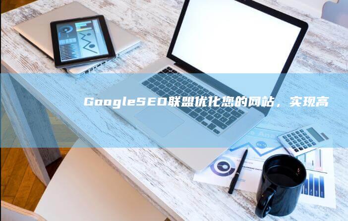 Google SEO联盟：优化您的网站，实现高效排名与流量增长