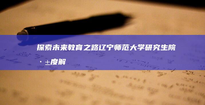 探索未来教育之路：辽宁师范大学研究生院深度解析